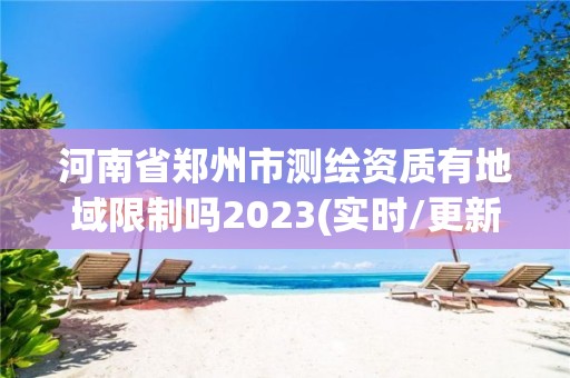 河南省鄭州市測繪資質有地域限制嗎2023(實時/更新中)