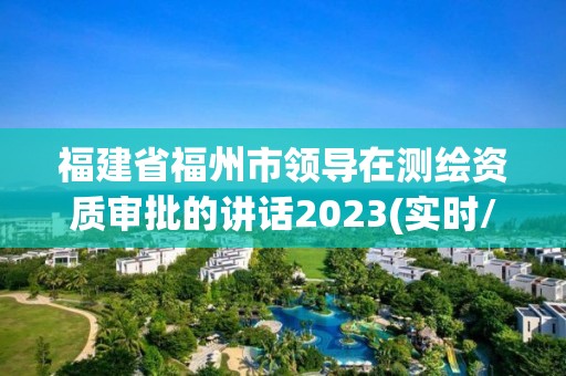 福建省福州市領導在測繪資質審批的講話2023(實時/更新中)