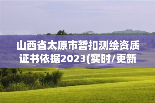 山西省太原市暫扣測繪資質(zhì)證書依據(jù)2023(實時/更新中)