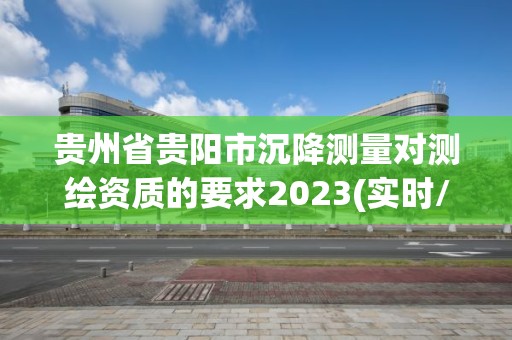 貴州省貴陽市沉降測量對測繪資質的要求2023(實時/更新中)