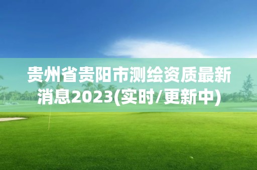 貴州省貴陽市測(cè)繪資質(zhì)最新消息2023(實(shí)時(shí)/更新中)