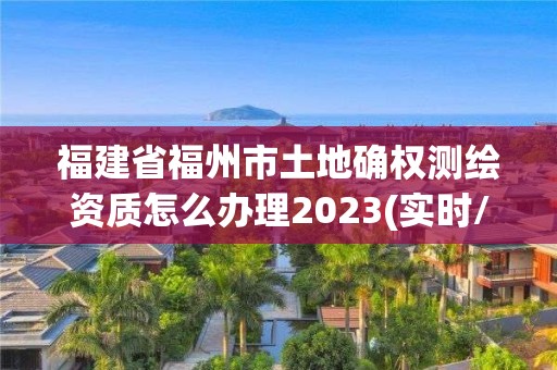 福建省福州市土地確權(quán)測(cè)繪資質(zhì)怎么辦理2023(實(shí)時(shí)/更新中)