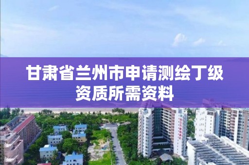 甘肅省蘭州市申請測繪丁級資質所需資料