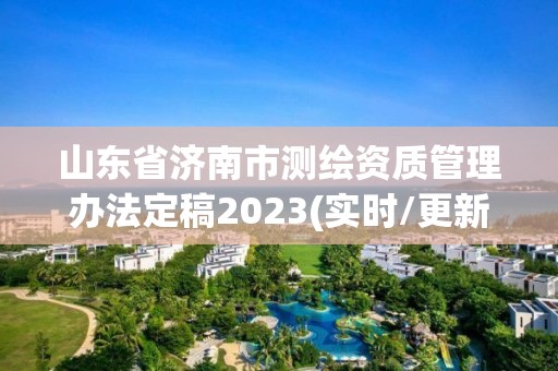 山東省濟南市測繪資質管理辦法定稿2023(實時/更新中)