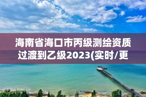 海南省海口市丙級測繪資質過渡到乙級2023(實時/更新中)