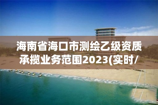 海南省海口市測繪乙級資質(zhì)承攬業(yè)務(wù)范圍2023(實(shí)時(shí)/更新中)