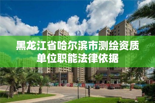 黑龍江省哈爾濱市測繪資質單位職能法律依據