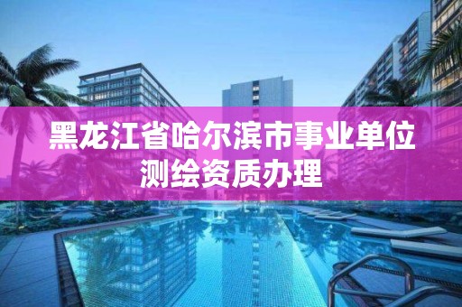 黑龍江省哈爾濱市事業(yè)單位測繪資質(zhì)辦理