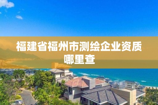 福建省福州市測繪企業資質哪里查