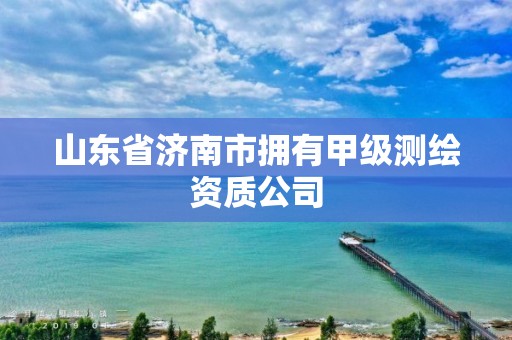 山東省濟南市擁有甲級測繪資質公司