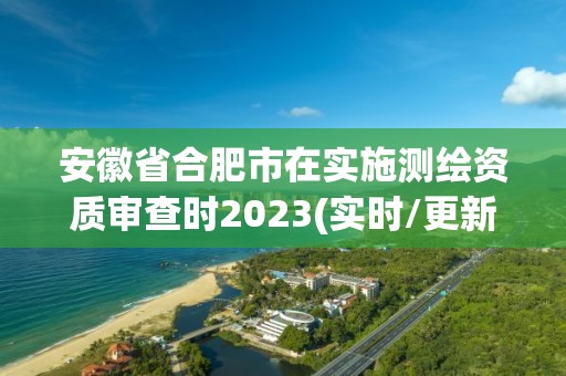 安徽省合肥市在實施測繪資質審查時2023(實時/更新中)