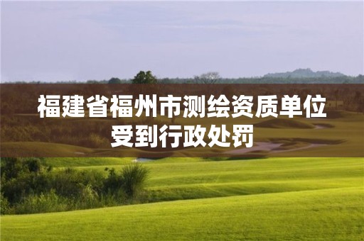 福建省福州市測(cè)繪資質(zhì)單位受到行政處罰