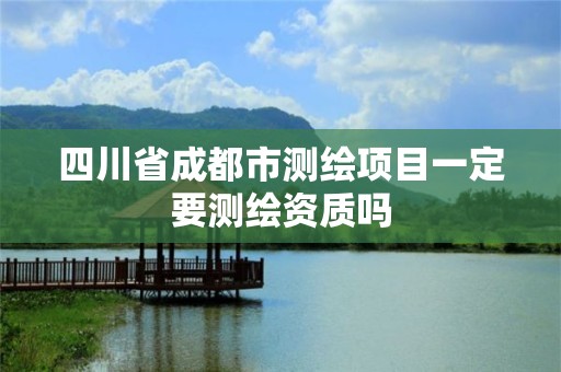 四川省成都市測繪項目一定要測繪資質嗎