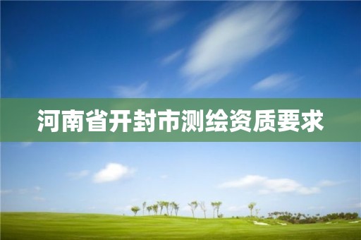 河南省開(kāi)封市測(cè)繪資質(zhì)要求