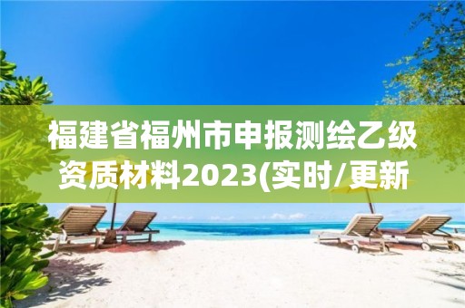 福建省福州市申報測繪乙級資質(zhì)材料2023(實時/更新中)