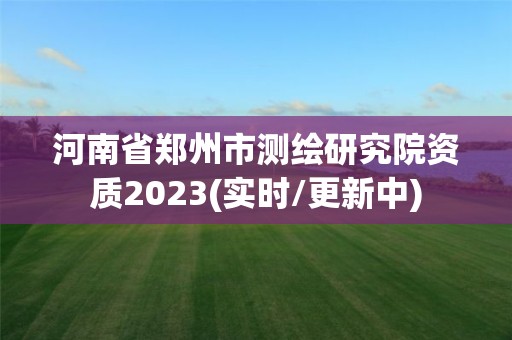 河南省鄭州市測繪研究院資質2023(實時/更新中)