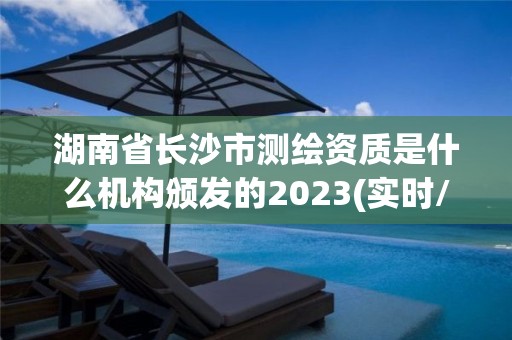 湖南省長沙市測繪資質是什么機構頒發的2023(實時/更新中)