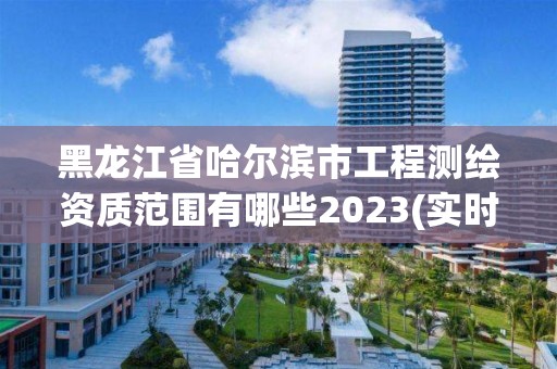 黑龍江省哈爾濱市工程測繪資質范圍有哪些2023(實時/更新中)