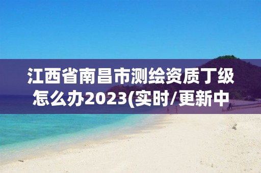 江西省南昌市測繪資質丁級怎么辦2023(實時/更新中)