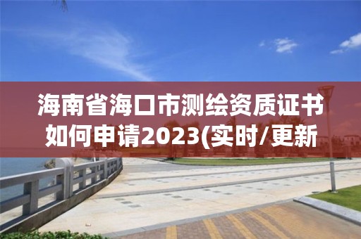 海南省海口市測繪資質證書如何申請2023(實時/更新中)