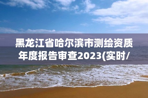 黑龍江省哈爾濱市測(cè)繪資質(zhì)年度報(bào)告審查2023(實(shí)時(shí)/更新中)