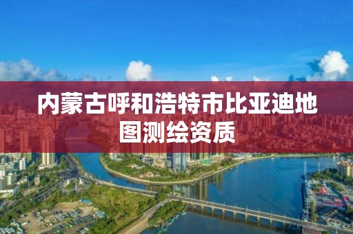 內蒙古呼和浩特市比亞迪地圖測繪資質