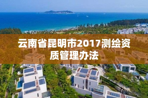 云南省昆明市2017測繪資質管理辦法