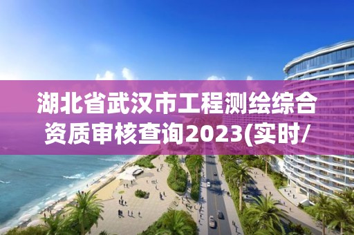 湖北省武漢市工程測繪綜合資質審核查詢2023(實時/更新中)