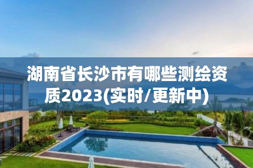 湖南省長(zhǎng)沙市有哪些測(cè)繪資質(zhì)2023(實(shí)時(shí)/更新中)