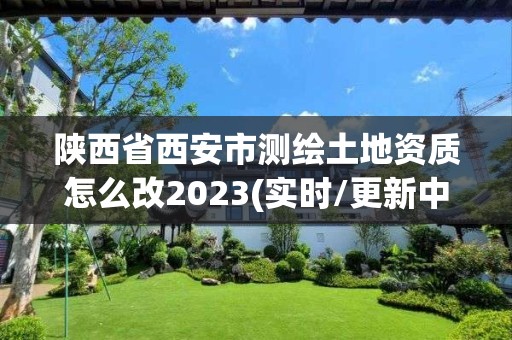 陜西省西安市測繪土地資質怎么改2023(實時/更新中)