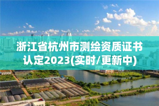 浙江省杭州市測繪資質(zhì)證書認(rèn)定2023(實時/更新中)