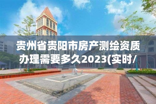 貴州省貴陽市房產測繪資質辦理需要多久2023(實時/更新中)