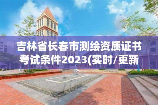 吉林省長春市測繪資質證書考試條件2023(實時/更新中)