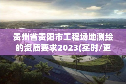 貴州省貴陽市工程場地測繪的資質要求2023(實時/更新中)