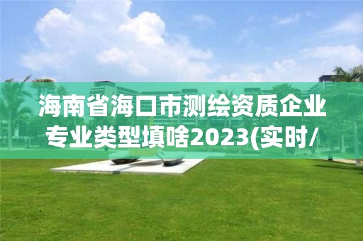 海南省海口市測繪資質企業專業類型填啥2023(實時/更新中)