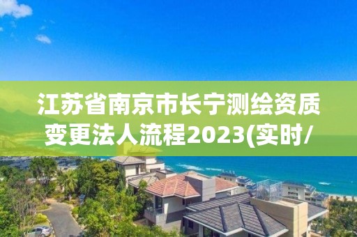 江蘇省南京市長寧測繪資質(zhì)變更法人流程2023(實時/更新中)