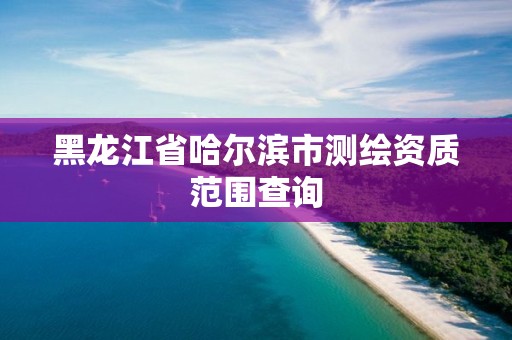 黑龍江省哈爾濱市測繪資質范圍查詢