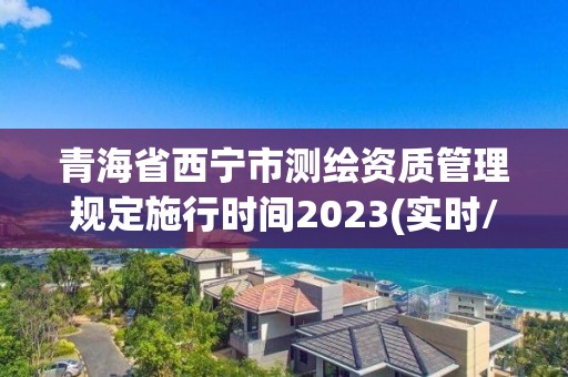 青海省西寧市測(cè)繪資質(zhì)管理規(guī)定施行時(shí)間2023(實(shí)時(shí)/更新中)