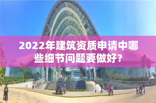 2022年建筑資質申請中哪些細節問題要做好？