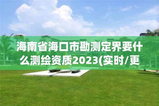 海南省?？谑锌睖y(cè)定界要什么測(cè)繪資質(zhì)2023(實(shí)時(shí)/更新中)