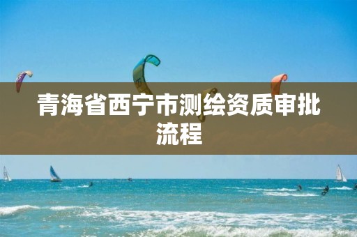 青海省西寧市測繪資質(zhì)審批流程