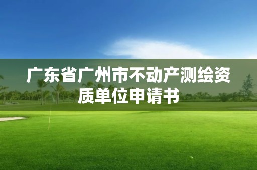 廣東省廣州市不動(dòng)產(chǎn)測(cè)繪資質(zhì)單位申請(qǐng)書