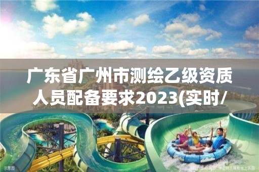 廣東省廣州市測(cè)繪乙級(jí)資質(zhì)人員配備要求2023(實(shí)時(shí)/更新中)