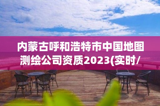 內蒙古呼和浩特市中國地圖測繪公司資質2023(實時/更新中)