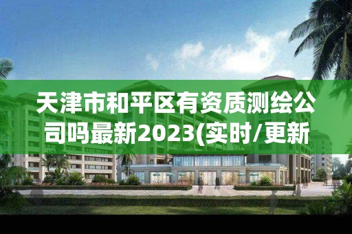 天津市和平區有資質測繪公司嗎最新2023(實時/更新中)