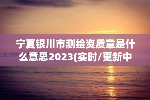 寧夏銀川市測繪資質章是什么意思2023(實時/更新中)