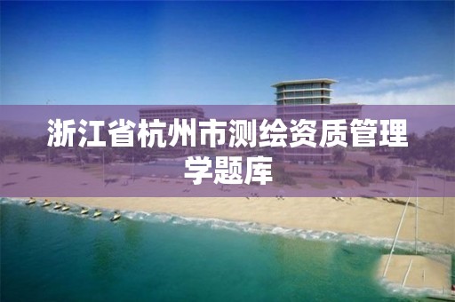 浙江省杭州市測(cè)繪資質(zhì)管理學(xué)題庫(kù)