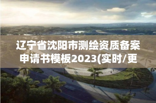 遼寧省沈陽市測繪資質備案申請書模板2023(實時/更新中)