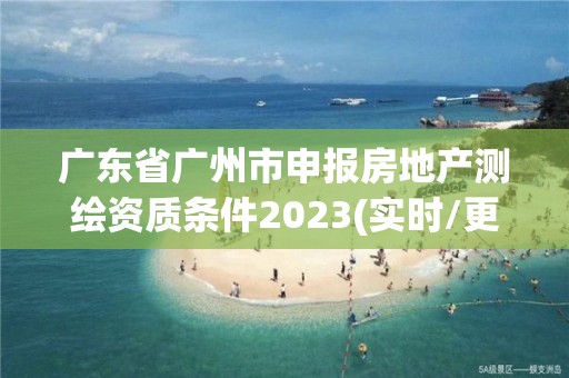 廣東省廣州市申報房地產測繪資質條件2023(實時/更新中)