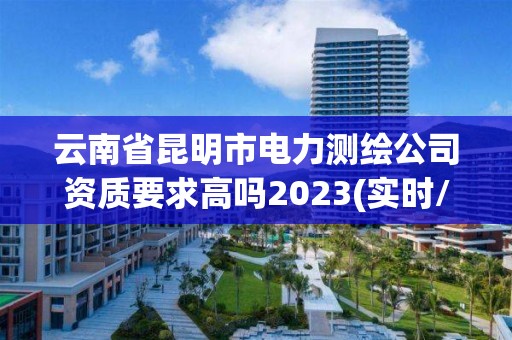 云南省昆明市電力測繪公司資質要求高嗎2023(實時/更新中)